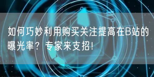 如何巧妙利用购买关注提高在B站的曝光率？专家来支招！
