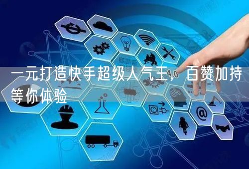 一元打造快手超级人气王，百赞加持等你体验