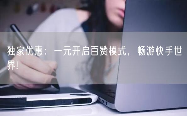 独家优惠：一元开启百赞模式，畅游快手世界!