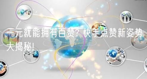 一元就能拥有百赞? 快手点赞新姿势大揭秘!