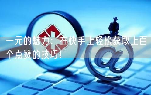 一元的魅力：在快手上轻松获取上百个点赞的技巧！