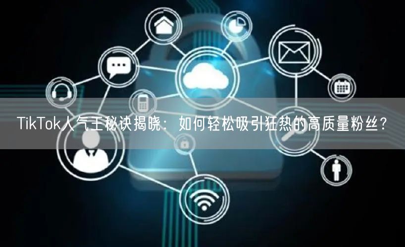 TikTok人气王秘诀揭晓：如何轻松吸引狂热的高质量粉丝？