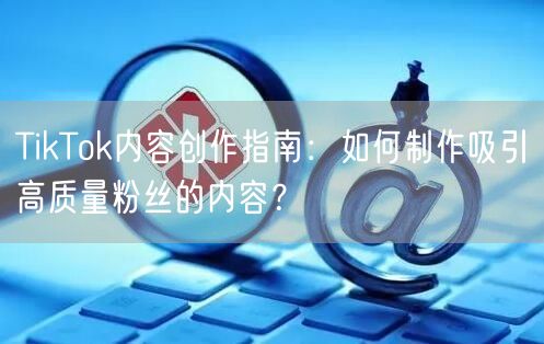 TikTok内容创作指南：如何制作吸引高质量粉丝的内容？