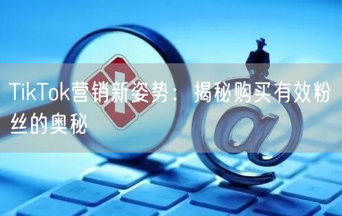 TikTok营销新姿势：揭秘购买有效粉丝的奥秘