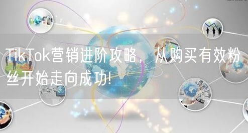 TikTok营销进阶攻略，从购买有效粉丝开始走向成功!