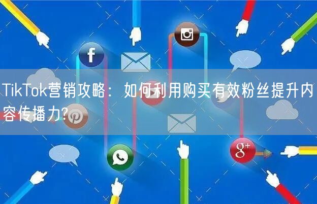 TikTok营销攻略：如何利用购买有效粉丝提升内容传播力?