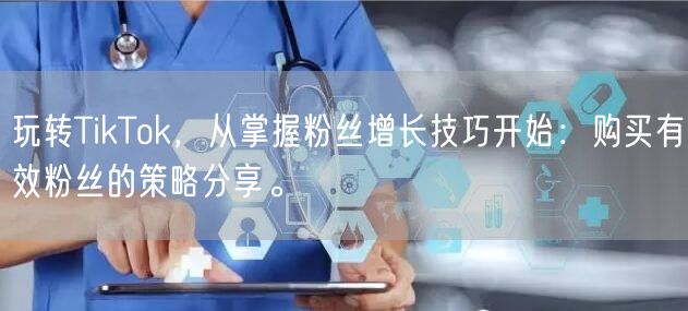 玩转TikTok，从掌握粉丝增长技巧开始：购买有效粉丝的策略分享。