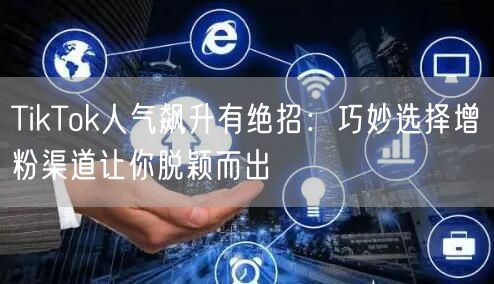 TikTok人气飙升有绝招：巧妙选择增粉渠道让你脱颖而出