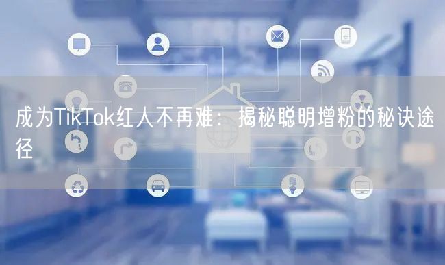 成为TikTok红人不再难：揭秘聪明增粉的秘诀途径
