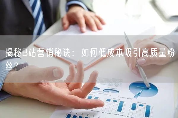 揭秘B站营销秘诀：如何低成本吸引高质量粉丝？