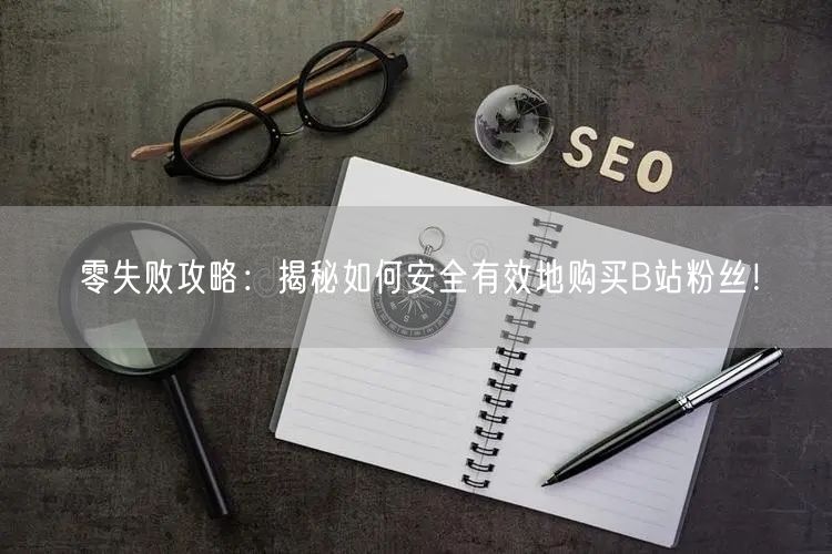 零失败攻略：揭秘如何安全有效地购买B站粉丝！