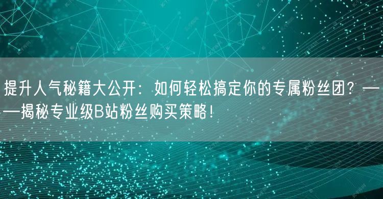 提升人气秘籍大公开：如何轻松搞定你的专属粉丝团？——揭秘专业级B站粉丝购买策略！