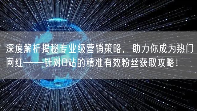 深度解析揭秘专业级营销策略，助力你成为热门网红——针对B站的精准有效粉丝获取攻略