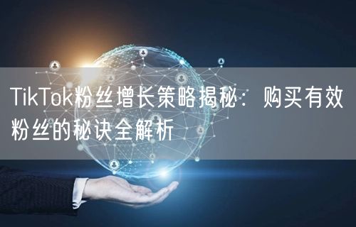 TikTok粉丝增长策略揭秘：购买有效粉丝的秘诀全解析