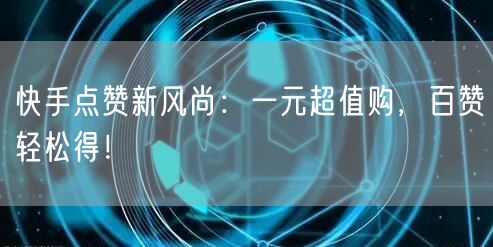 快手点赞新风尚：一元超值购，百赞轻松得！