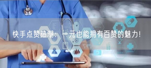 快手点赞热潮：一元也能拥有百赞的魅力！