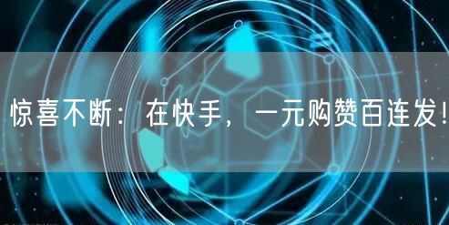 惊喜不断：在快手，一元购赞百连发！