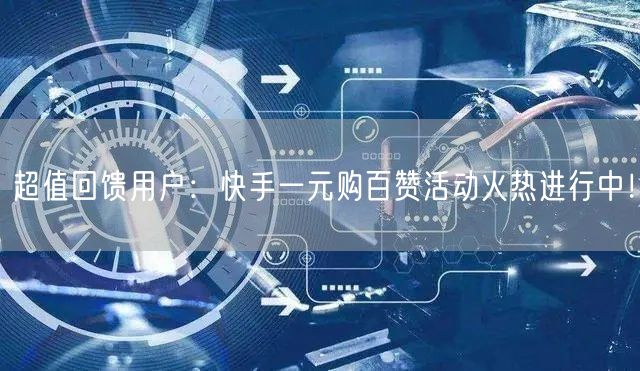 超值回馈用户：快手一元购百赞活动火热进行中！