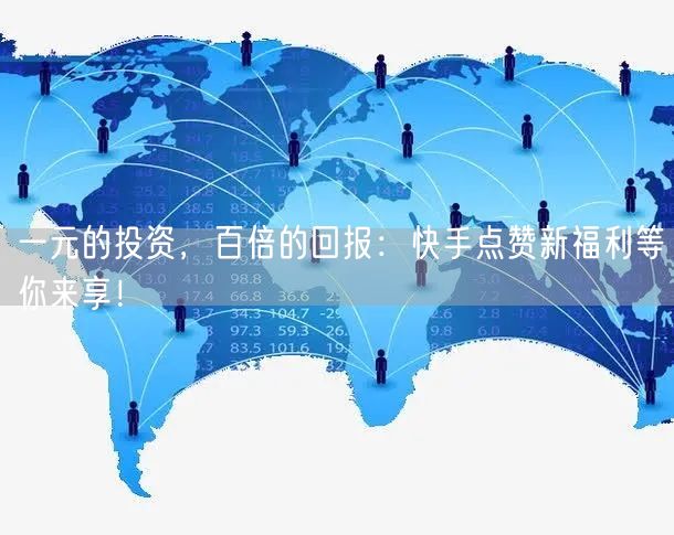 一元的投资，百倍的回报：快手点赞新福利等你来享！