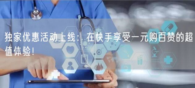 独家优惠活动上线：在快手享受一元购百赞的超值体验！