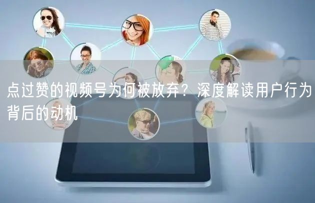 点过赞的视频号为何被放弃？深度解读用户行为背后的动机