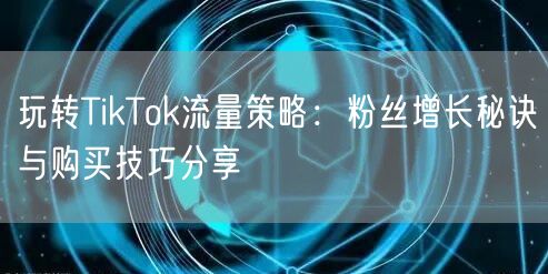 玩转TikTok流量策略：粉丝增长秘诀与购买技巧分享