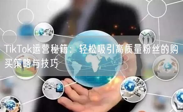 TikTok运营秘籍：轻松吸引高质量粉丝的购买策略与技巧