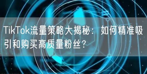 TikTok流量策略大揭秘：如何精准吸引和购买高质量粉丝？