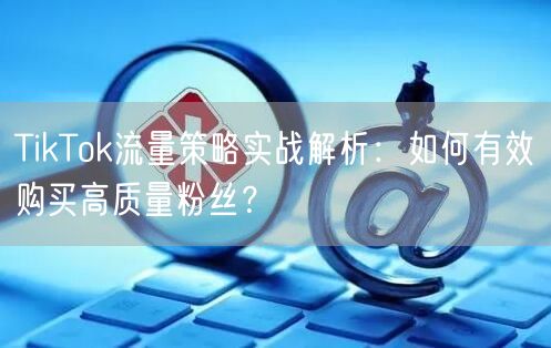 TikTok流量策略实战解析：如何有效购买高质量粉丝？