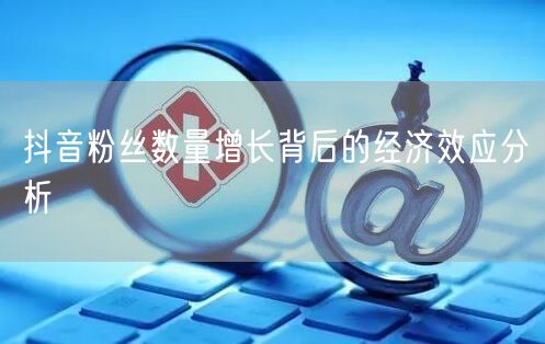 抖音粉丝数量增长背后的经济效应分析