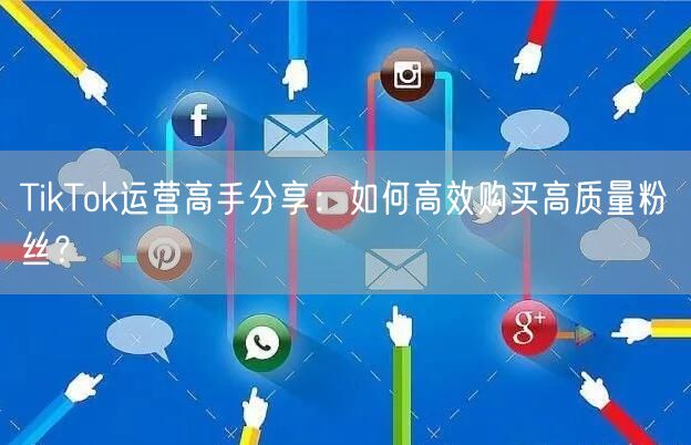 TikTok运营高手分享：如何高效购买高质量粉丝？