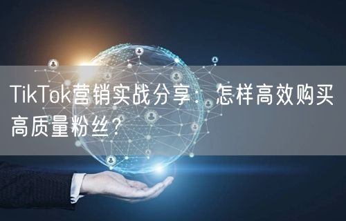 TikTok营销实战分享：怎样高效购买高质量粉丝？