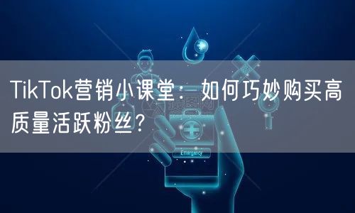 TikTok营销小课堂：如何巧妙购买高质量活跃粉丝？
