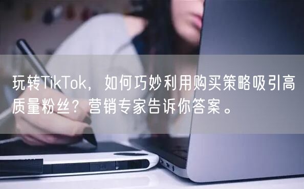 玩转TikTok，如何巧妙利用购买策略吸引高质量粉丝？营销专家告诉你答案。