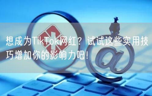 想成为TikTok网红？试试这些实用技巧增加你的影响力吧！