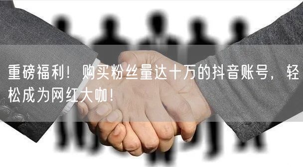 重磅福利！购买粉丝量达十万的抖音账号，轻松成为网红大咖！
