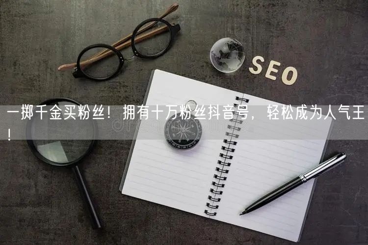 一掷千金买粉丝！拥有十万粉丝抖音号，轻松成为人气王！