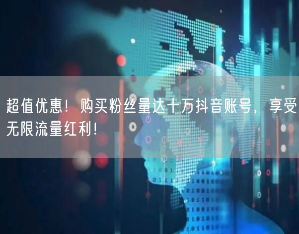超值优惠！购买粉丝量达十万抖音账号，享受无限流量红利！