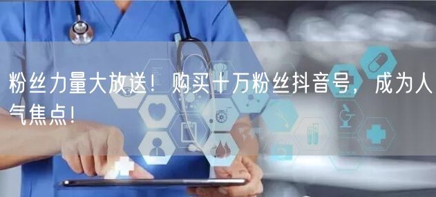 粉丝力量大放送！购买十万粉丝抖音号，成为人气焦点！