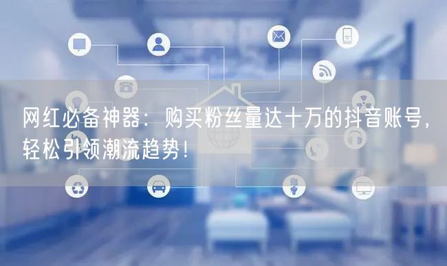 网红必备神器：购买粉丝量达十万的抖音账号，轻松引领潮流趋势！
