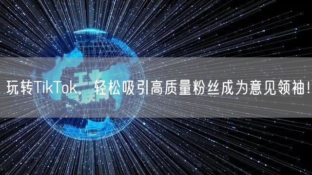 玩转TikTok，轻松吸引高质量粉丝成为意见领袖！