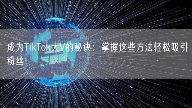 成为TikTok大V的秘诀：掌握这些方法轻松吸引粉丝！