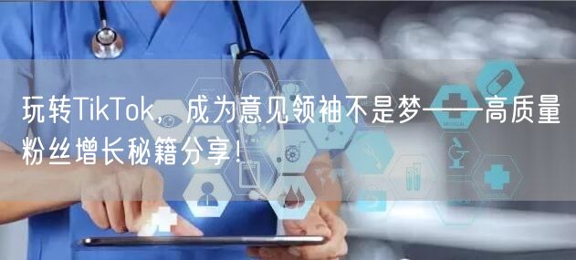 玩转TikTok，成为意见领袖不是梦——高质量粉丝增长秘籍分享！