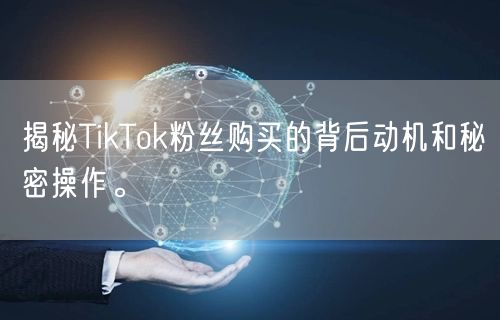 揭秘TikTok粉丝购买的背后动机和秘密操作。