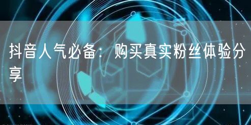 抖音人气必备：购买真实粉丝体验分享