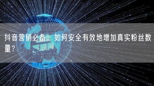 抖音营销必备：如何安全有效地增加真实粉丝数量？