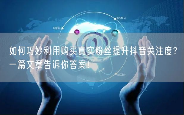 如何巧妙利用购买真实粉丝提升抖音关注度？一篇文章告诉你答案！
