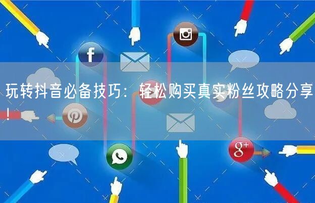 玩转抖音必备技巧：轻松购买真实粉丝攻略分享！