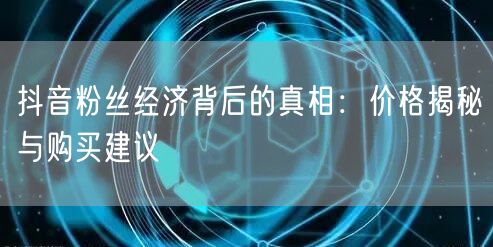 抖音粉丝经济背后的真相：价格揭秘与购买建议