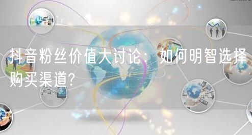 抖音粉丝价值大讨论：如何明智选择购买渠道?